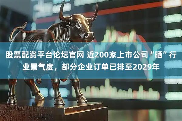 股票配资平台论坛官网 近200家上市公司“晒”行业景气度，部分企业订单已排至2029年