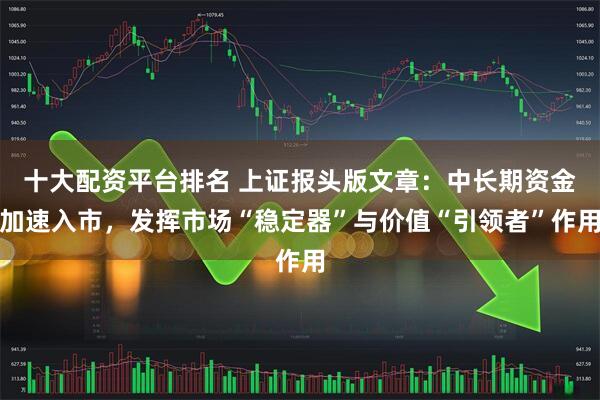 十大配资平台排名 上证报头版文章：中长期资金加速入市，发挥市场“稳定器”与价值“引领者”作用
