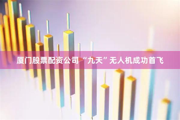 厦门股票配资公司 “九天”无人机成功首飞
