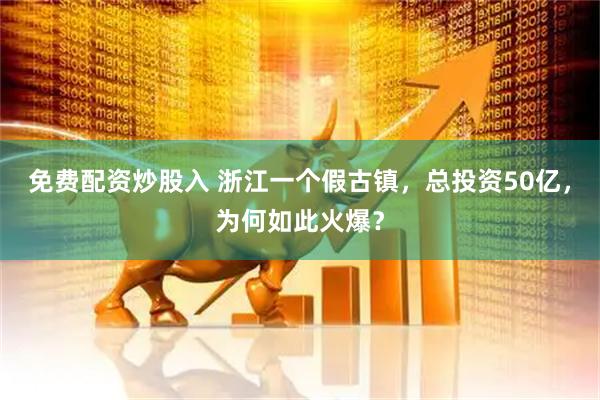 免费配资炒股入 浙江一个假古镇，总投资50亿，为何如此火爆？