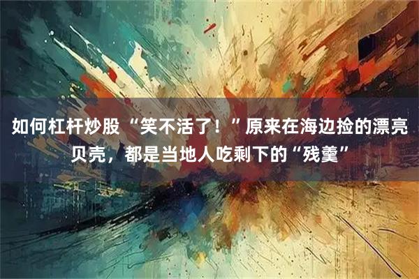 如何杠杆炒股 “笑不活了！”原来在海边捡的漂亮贝壳，都是当地人吃剩下的“残羹”