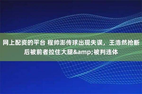 网上配资的平台 程帅澎传球出现失误，王浩然抢断后被前者拉住大腿&被判违体