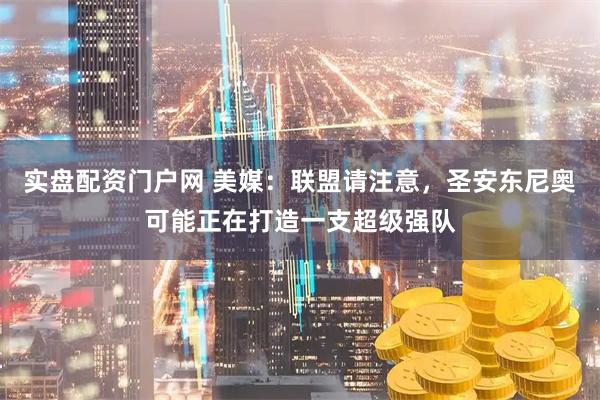 实盘配资门户网 美媒：联盟请注意，圣安东尼奥可能正在打造一支超级强队